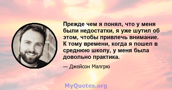 Прежде чем я понял, что у меня были недостатки, я уже шутил об этом, чтобы привлечь внимание. К тому времени, когда я пошел в среднюю школу, у меня была довольно практика.