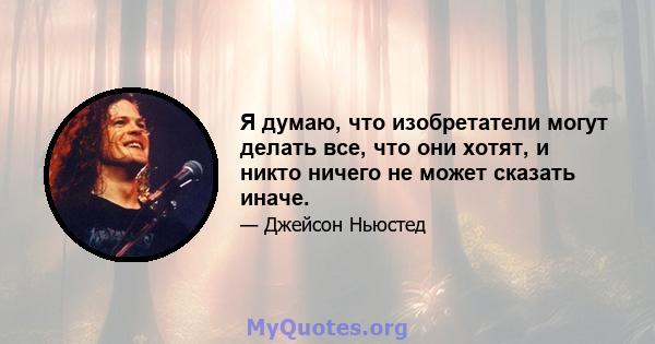 Я думаю, что изобретатели могут делать все, что они хотят, и никто ничего не может сказать иначе.