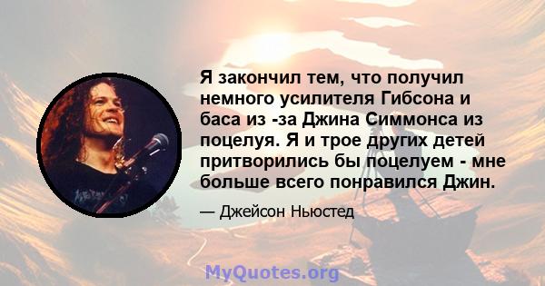 Я закончил тем, что получил немного усилителя Гибсона и баса из -за Джина Симмонса из поцелуя. Я и трое других детей притворились бы поцелуем - мне больше всего понравился Джин.