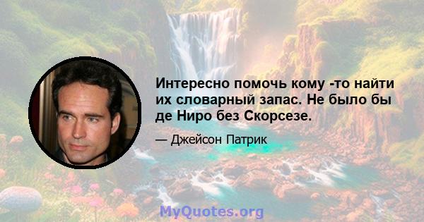 Интересно помочь кому -то найти их словарный запас. Не было бы де Ниро без Скорсезе.