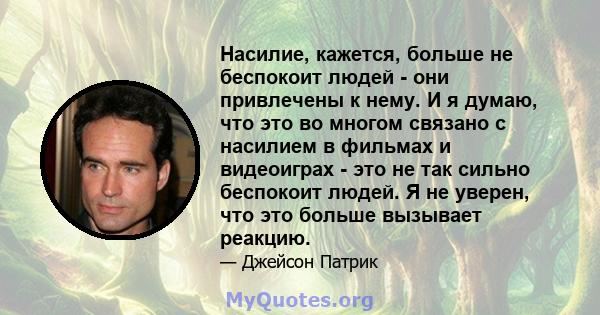 Насилие, кажется, больше не беспокоит людей - они привлечены к нему. И я думаю, что это во многом связано с насилием в фильмах и видеоиграх - это не так сильно беспокоит людей. Я не уверен, что это больше вызывает