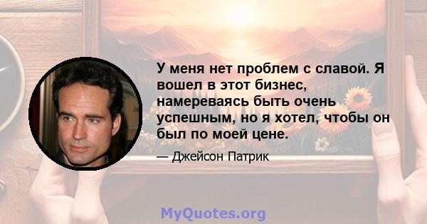 У меня нет проблем с славой. Я вошел в этот бизнес, намереваясь быть очень успешным, но я хотел, чтобы он был по моей цене.