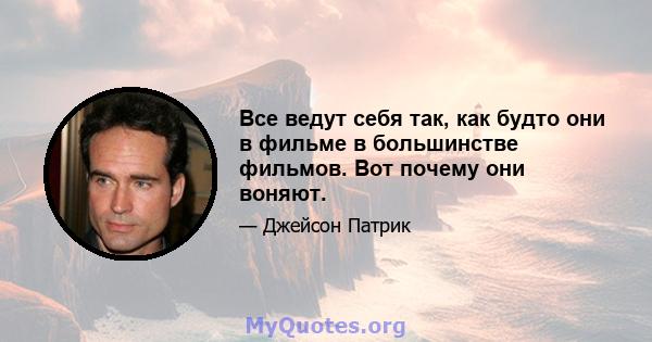 Все ведут себя так, как будто они в фильме в большинстве фильмов. Вот почему они воняют.