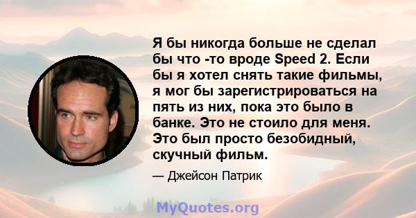 Я бы никогда больше не сделал бы что -то вроде Speed ​​2. Если бы я хотел снять такие фильмы, я мог бы зарегистрироваться на пять из них, пока это было в банке. Это не стоило для меня. Это был просто безобидный, скучный 