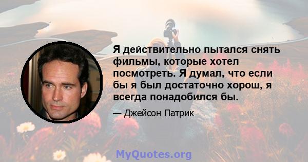 Я действительно пытался снять фильмы, которые хотел посмотреть. Я думал, что если бы я был достаточно хорош, я всегда понадобился бы.