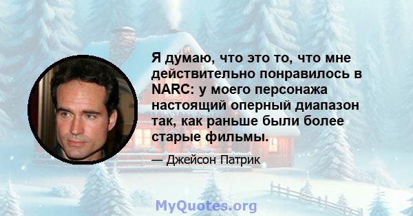 Я думаю, что это то, что мне действительно понравилось в NARC: у моего персонажа настоящий оперный диапазон так, как раньше были более старые фильмы.