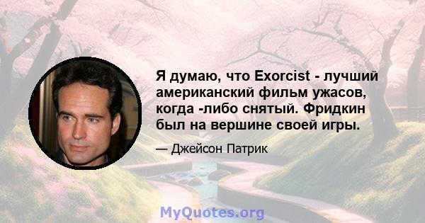 Я думаю, что Exorcist - лучший американский фильм ужасов, когда -либо снятый. Фридкин был на вершине своей игры.