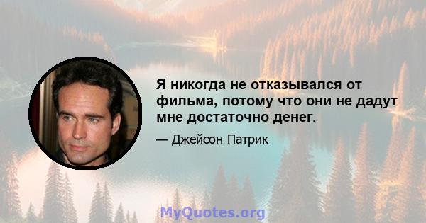 Я никогда не отказывался от фильма, потому что они не дадут мне достаточно денег.