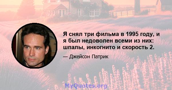 Я снял три фильма в 1995 году, и я был недоволен всеми из них: шпалы, инкогнито и скорость 2.