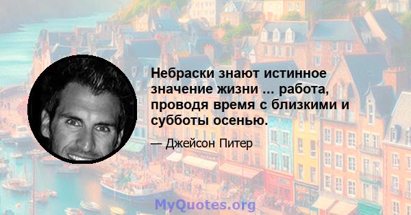 Небраски знают истинное значение жизни ... работа, проводя время с близкими и субботы осенью.