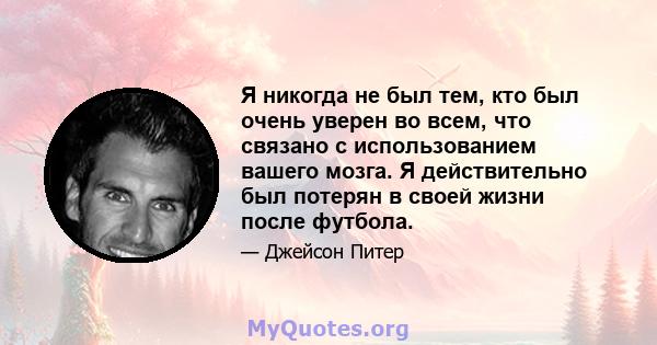 Я никогда не был тем, кто был очень уверен во всем, что связано с использованием вашего мозга. Я действительно был потерян в своей жизни после футбола.