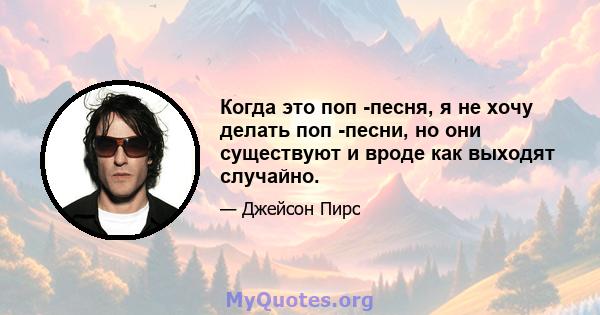 Когда это поп -песня, я не хочу делать поп -песни, но они существуют и вроде как выходят случайно.