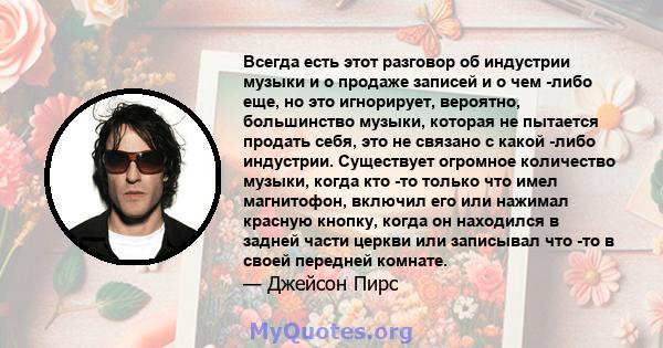 Всегда есть этот разговор об индустрии музыки и о продаже записей и о чем -либо еще, но это игнорирует, вероятно, большинство музыки, которая не пытается продать себя, это не связано с какой -либо индустрии. Существует