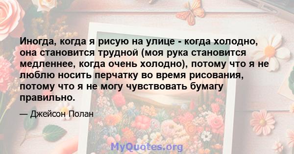 Иногда, когда я рисую на улице - когда холодно, она становится трудной (моя рука становится медленнее, когда очень холодно), потому что я не люблю носить перчатку во время рисования, потому что я не могу чувствовать