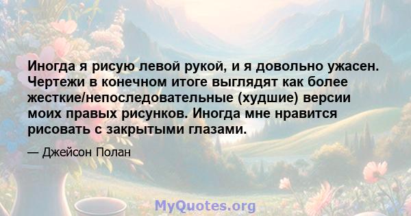 Иногда я рисую левой рукой, и я довольно ужасен. Чертежи в конечном итоге выглядят как более жесткие/непоследовательные (худшие) версии моих правых рисунков. Иногда мне нравится рисовать с закрытыми глазами.