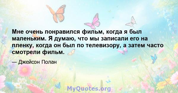 Мне очень понравился фильм, когда я был маленьким. Я думаю, что мы записали его на пленку, когда он был по телевизору, а затем часто смотрели фильм.