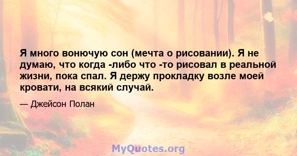 Я много вонючую сон (мечта о рисовании). Я не думаю, что когда -либо что -то рисовал в реальной жизни, пока спал. Я держу прокладку возле моей кровати, на всякий случай.