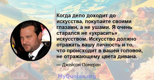 Когда дело доходит до искусства, покупайте своими глазами, а не ушами. Я очень старался не «украсить» искусством. Искусство должно отражать вашу личность и то, что происходит в вашей головой, не отражающему цвета дивана.