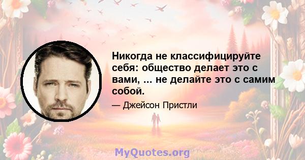 Никогда не классифицируйте себя: общество делает это с вами, ... не делайте это с самим собой.