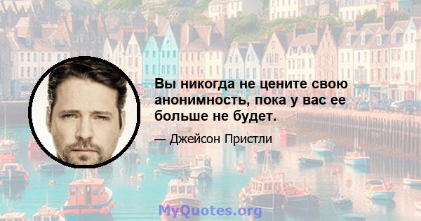 Вы никогда не цените свою анонимность, пока у вас ее больше не будет.