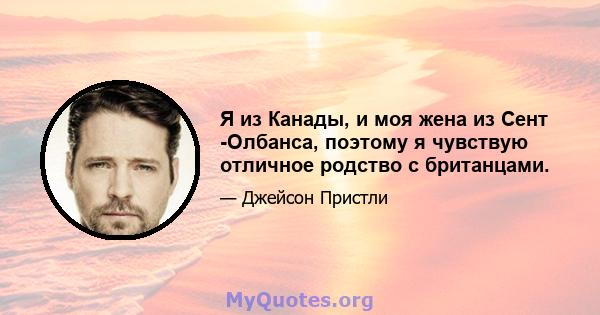 Я из Канады, и моя жена из Сент -Олбанса, поэтому я чувствую отличное родство с британцами.