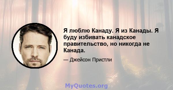 Я люблю Канаду. Я из Канады. Я буду избивать канадское правительство, но никогда не Канада.