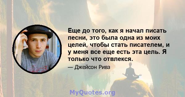 Еще до того, как я начал писать песни, это была одна из моих целей, чтобы стать писателем, и у меня все еще есть эта цель. Я только что отвлекся.