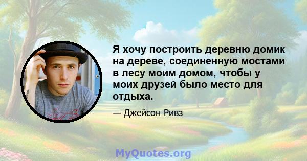 Я хочу построить деревню домик на дереве, соединенную мостами в лесу моим домом, чтобы у моих друзей было место для отдыха.