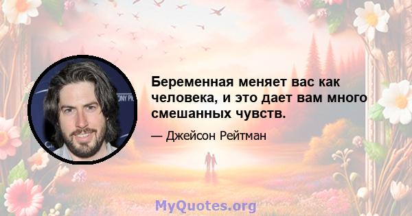 Беременная меняет вас как человека, и это дает вам много смешанных чувств.