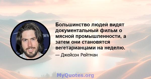 Большинство людей видят документальный фильм о мясной промышленности, а затем они становятся вегетарианцами на неделю.