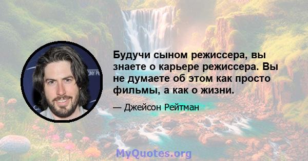 Будучи сыном режиссера, вы знаете о карьере режиссера. Вы не думаете об этом как просто фильмы, а как о жизни.