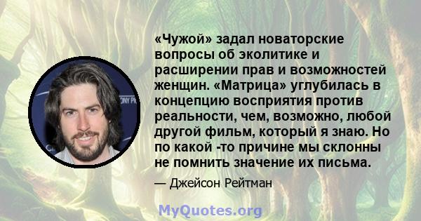 «Чужой» задал новаторские вопросы об эколитике и расширении прав и возможностей женщин. «Матрица» углубилась в концепцию восприятия против реальности, чем, возможно, любой другой фильм, который я знаю. Но по какой -то