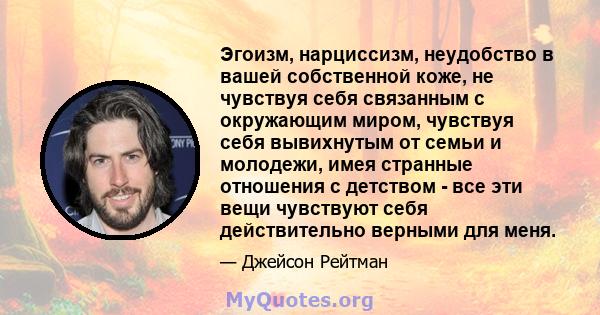 Эгоизм, нарциссизм, неудобство в вашей собственной коже, не чувствуя себя связанным с окружающим миром, чувствуя себя вывихнутым от семьи и молодежи, имея странные отношения с детством - все эти вещи чувствуют себя