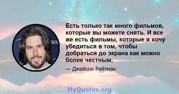 Есть только так много фильмов, которые вы можете снять. И все же есть фильмы, которые я хочу убедиться в том, чтобы добраться до экрана как можно более честным.