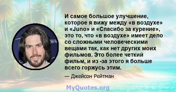 И самое большое улучшение, которое я вижу между «в воздухе» и «Juno» и «Спасибо за курение», это то, что «в воздухе» имеет дело со сложными человеческими вещами так, как нет других моих фильмов. Это более четкий фильм,