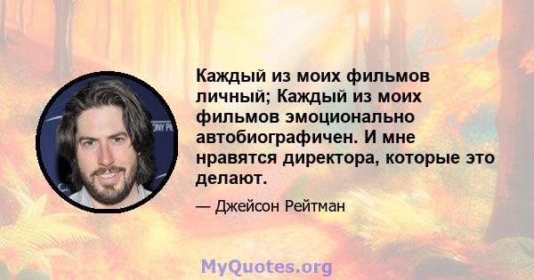 Каждый из моих фильмов личный; Каждый из моих фильмов эмоционально автобиографичен. И мне нравятся директора, которые это делают.