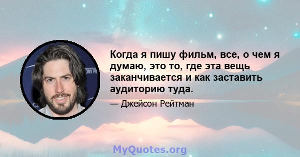 Когда я пишу фильм, все, о чем я думаю, это то, где эта вещь заканчивается и как заставить аудиторию туда.