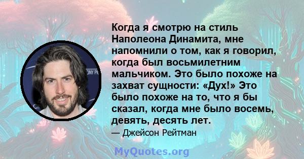 Когда я смотрю на стиль Наполеона Динамита, мне напомнили о том, как я говорил, когда был восьмилетним мальчиком. Это было похоже на захват сущности: «Дух!» Это было похоже на то, что я бы сказал, когда мне было восемь, 