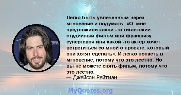 Легко быть увлеченным через мгновение и подумать: «О, мне предложили какой -то гигантский студийный фильм или франшизу супергероя или какой -то актер хочет встретиться со мной о проекте, который они хотят сделать». И