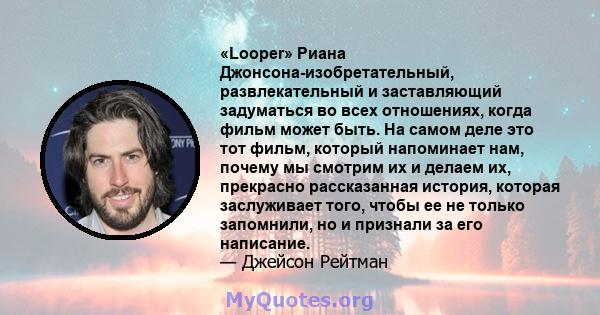 «Looper» Риана Джонсона-изобретательный, развлекательный и заставляющий задуматься во всех отношениях, когда фильм может быть. На самом деле это тот фильм, который напоминает нам, почему мы смотрим их и делаем их,