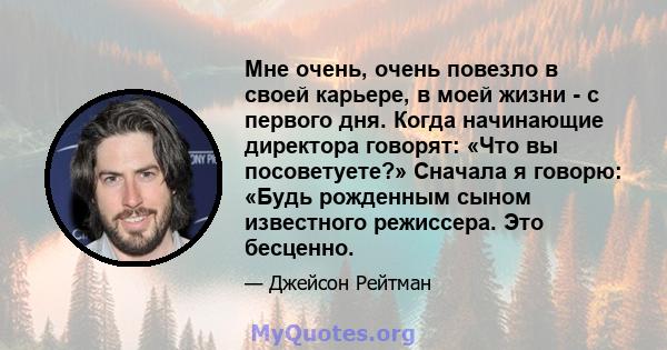 Мне очень, очень повезло в своей карьере, в моей жизни - с первого дня. Когда начинающие директора говорят: «Что вы посоветуете?» Сначала я говорю: «Будь рожденным сыном известного режиссера. Это бесценно.