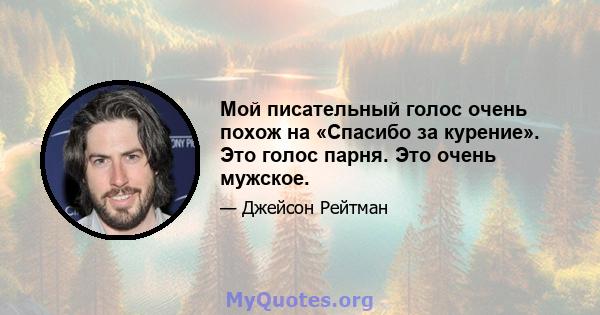 Мой писательный голос очень похож на «Спасибо за курение». Это голос парня. Это очень мужское.