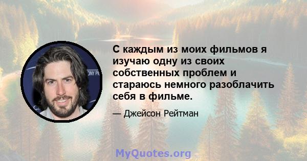 С каждым из моих фильмов я изучаю одну из своих собственных проблем и стараюсь немного разоблачить себя в фильме.