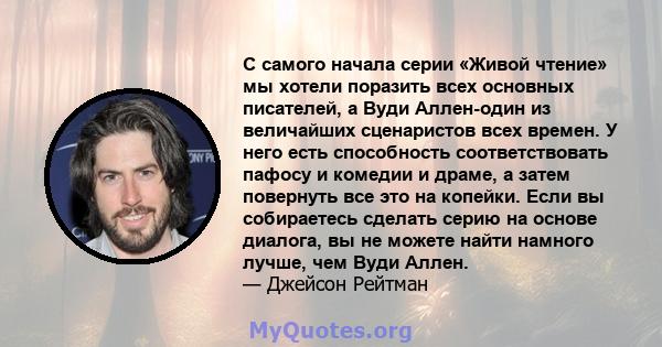 С самого начала серии «Живой чтение» мы хотели поразить всех основных писателей, а Вуди Аллен-один из величайших сценаристов всех времен. У него есть способность соответствовать пафосу и комедии и драме, а затем