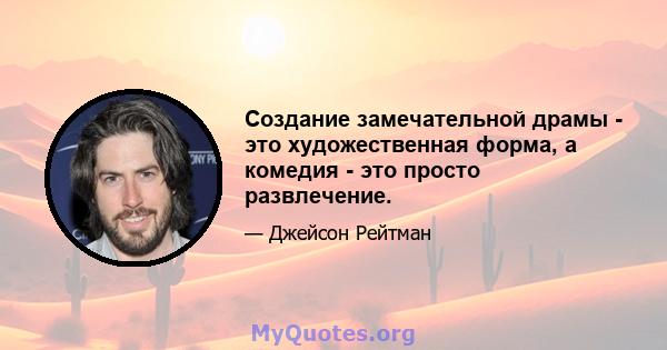 Создание замечательной драмы - это художественная форма, а комедия - это просто развлечение.