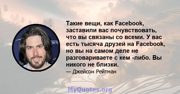 Такие вещи, как Facebook, заставили вас почувствовать, что вы связаны со всеми. У вас есть тысяча друзей на Facebook, но вы на самом деле не разговариваете с кем -либо. Вы никого не близки.