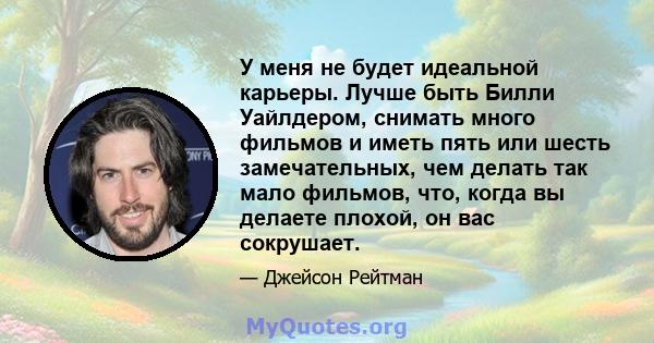 У меня не будет идеальной карьеры. Лучше быть Билли Уайлдером, снимать много фильмов и иметь пять или шесть замечательных, чем делать так мало фильмов, что, когда вы делаете плохой, он вас сокрушает.