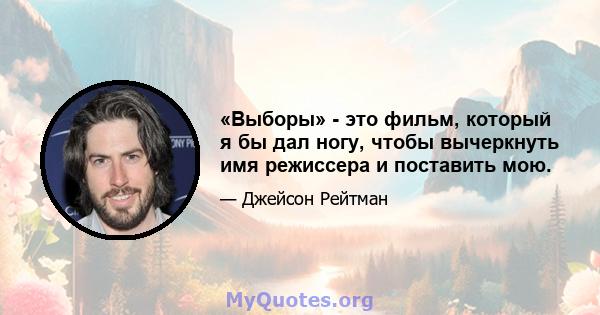 «Выборы» - это фильм, который я бы дал ногу, чтобы вычеркнуть имя режиссера и поставить мою.