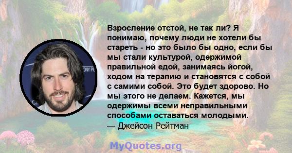 Взросление отстой, не так ли? Я понимаю, почему люди не хотели бы стареть - но это было бы одно, если бы мы стали культурой, одержимой правильной едой, занимаясь йогой, ходом на терапию и становятся с собой с самими