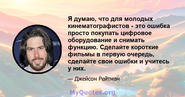 Я думаю, что для молодых кинематографистов - это ошибка просто покупать цифровое оборудование и снимать функцию. Сделайте короткие фильмы в первую очередь, сделайте свои ошибки и учитесь у них.